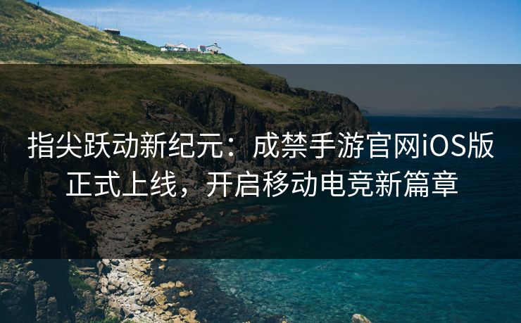 指尖跃动新纪元:成禁手游官网iOS版正式上线,开启移动电竞新篇章 指尖跃动新纪元:成禁手游官网iOS版正式上线,开启移动电竞新篇章