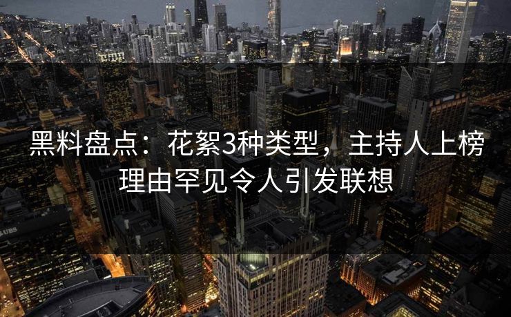 黑料盘点：花絮3种类型，主持人上榜理由罕见令人引发联想