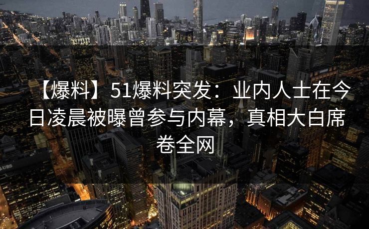 【爆料】51爆料突发：业内人士在今日凌晨被曝曾参与内幕，真相大白席卷全网