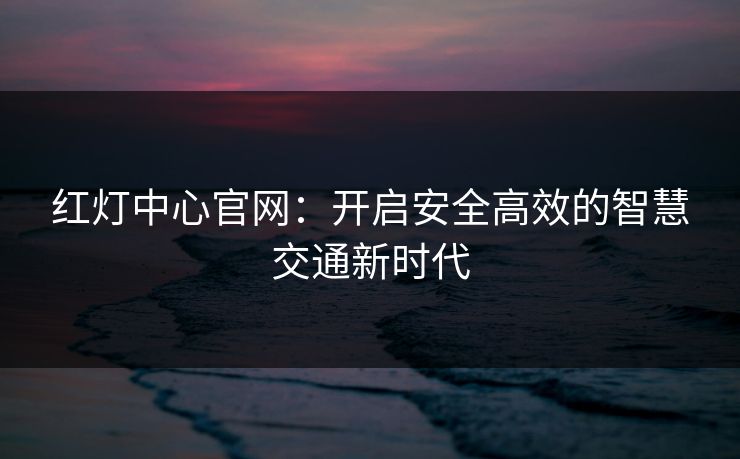 红灯中心官网：开启安全高效的智慧交通新时代