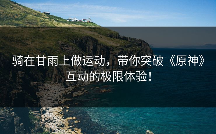 骑在甘雨上做运动,带你突破《原神》互动的极限体验! 骑在甘雨上做运动,带你突破《原神》互动的极限体验!
