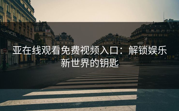 亚在线观看免费视频入口：解锁娱乐新世界的钥匙
