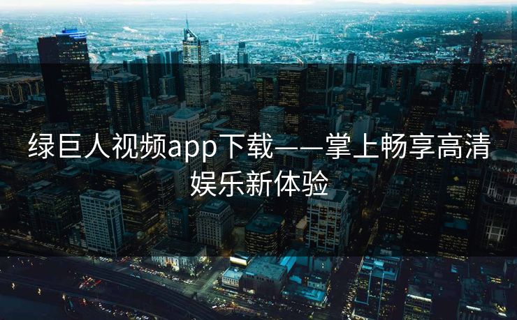 绿巨人视频app下载——掌上畅享高清娱乐新体验