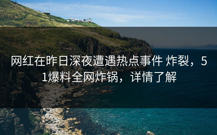 网红在昨日深夜遭遇热点事件 炸裂，51爆料全网炸锅，详情了解