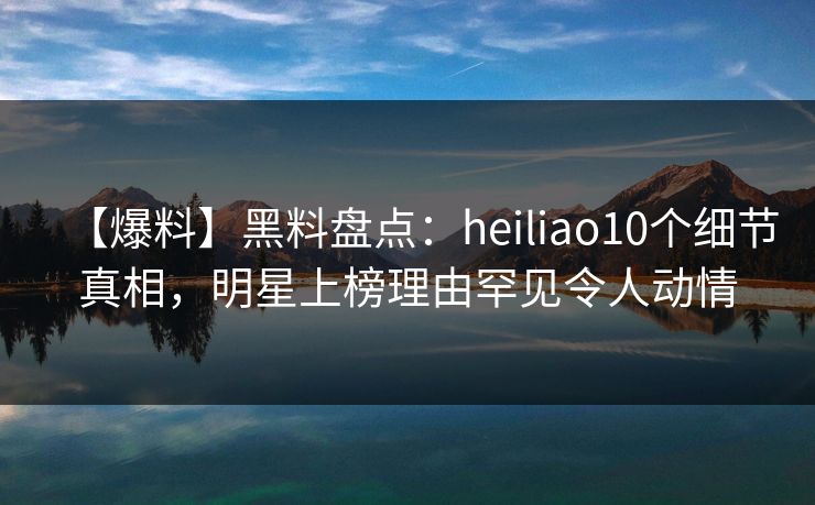 【爆料】黑料盘点:heiliao10个细节真相,明星上榜理由罕见令人动情 【爆料】黑料盘点:heiliao10个细节真相,明星上榜理由罕见令人动情
