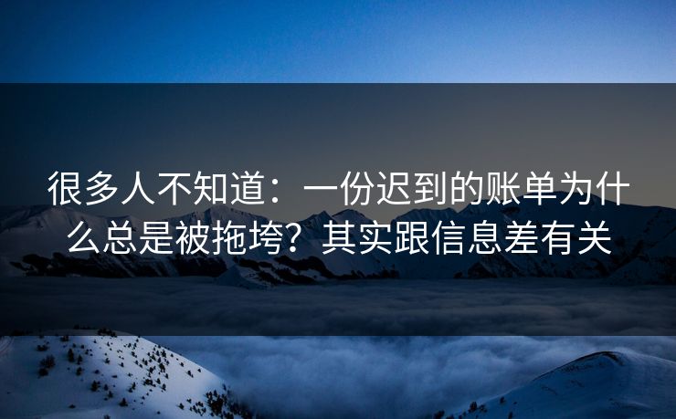 很多人不知道：一份迟到的账单为什么总是被拖垮？其实跟信息差有关