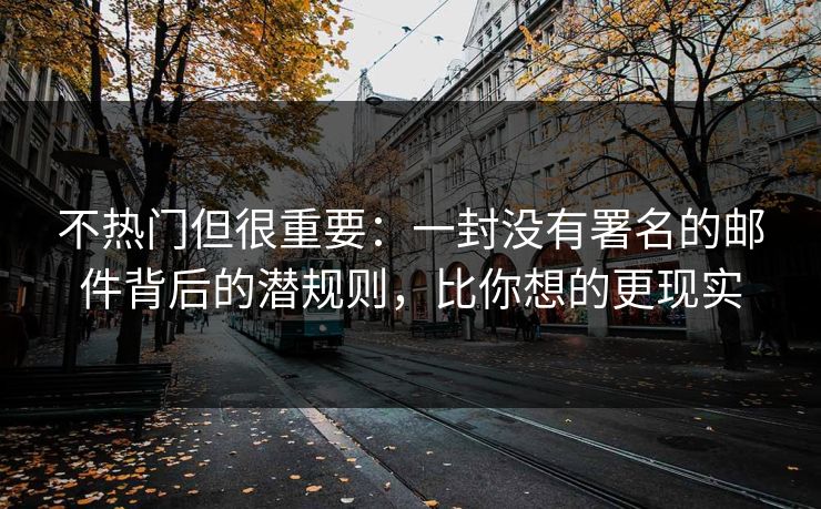 不热门但很重要:一封没有署名的邮件背后的潜规则,比你想的更现实 不热门但很重要:一封没有署名的邮件背后的潜规则,比你想的更现实