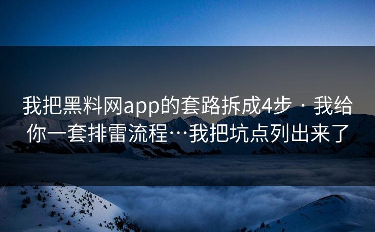 我把黑料网app的套路拆成4步 · 我给你一套排雷流程…我把坑点列出来了 我把黑料网app的套路拆成4步 · 我给你一套排雷流程…我把坑点列出来了