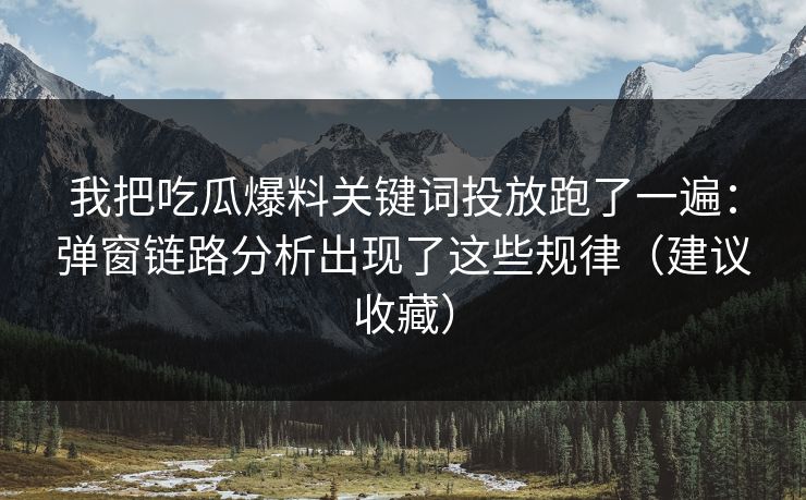我把吃瓜爆料关键词投放跑了一遍：弹窗链路分析出现了这些规律（建议收藏）