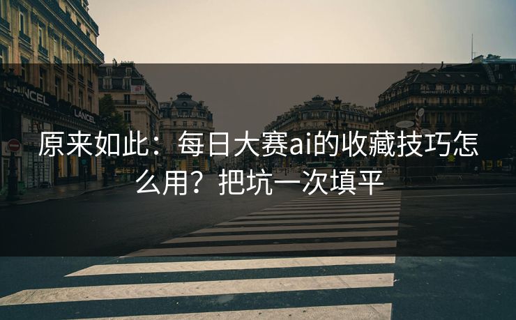 原来如此:每日大赛ai的收藏技巧怎么用?把坑一次填平 原来如此:每日大赛ai的收藏技巧怎么用?把坑一次填平