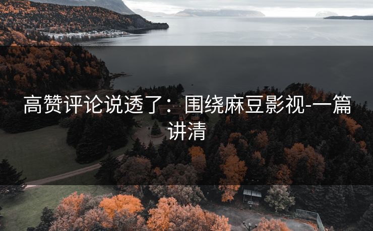高赞评论说透了:围绕麻豆影视-一篇讲清 高赞评论说透了:围绕麻豆影视-一篇讲清