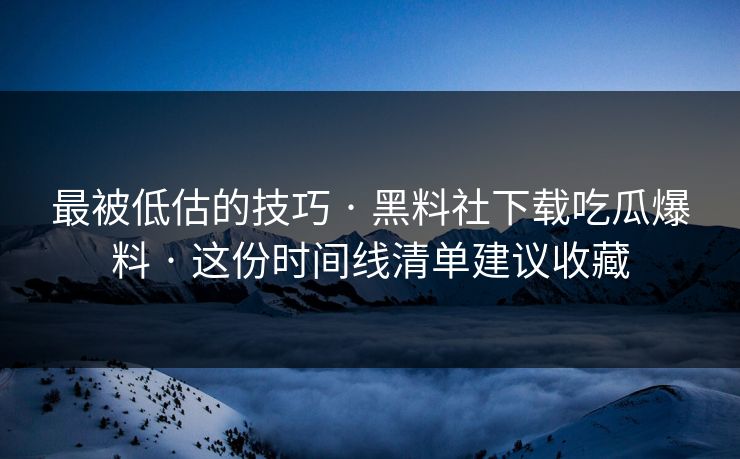 最被低估的技巧 · 黑料社下载吃瓜爆料 · 这份时间线清单建议收藏