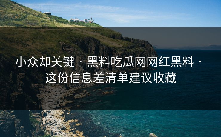 小众却关键 · 黑料吃瓜网网红黑料 · 这份信息差清单建议收藏 小众却关键 · 黑料吃瓜网网红黑料 · 这份信息差清单建议收藏