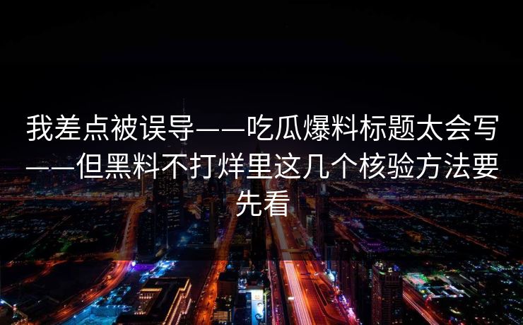 我差点被误导——吃瓜爆料标题太会写——但黑料不打烊里这几个核验方法要先看 我差点被误导——吃瓜爆料标题太会写——但黑料不打烊里这几个核验方法要先看