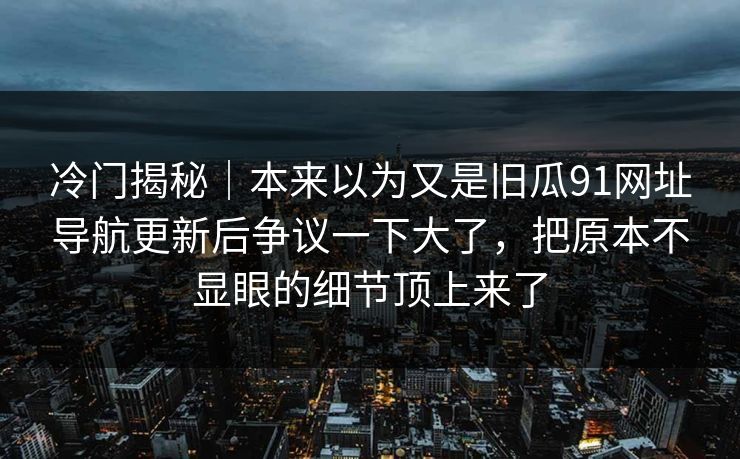 冷门揭秘｜本来以为又是旧瓜91网址导航更新后争议一下大了，把原本不显眼的细节顶上来了