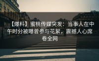 【爆料】蜜桃传媒突发：当事人在中午时分被曝曾参与花絮，震撼人心席卷全网