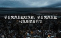 装台免费版在线观看，装台免费版在线观看星辰影院