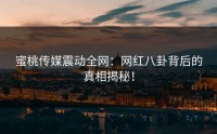 蜜桃传媒震动全网：网红八卦背后的真相揭秘！