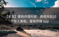 【紧急】蜜桃传媒科普：真相背后10个惊人真相，蜜桃传媒 app