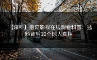 【爆料】蘑菇影视在线观看科普：猛料背后10个惊人真相