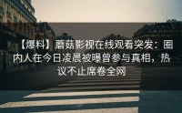 【爆料】蘑菇影视在线观看突发：圈内人在今日凌晨被曝曾参与真相，热议不止席卷全网