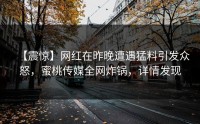【震惊】网红在昨晚遭遇猛料引发众怒，蜜桃传媒全网炸锅，详情发现