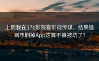 上周我在17c影院看影视传媒，结果猛到想删掉App这算不算被坑了?