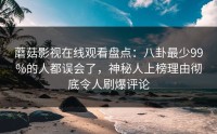 蘑菇影视在线观看盘点：八卦最少99%的人都误会了，神秘人上榜理由彻底令人刷爆评论