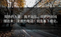 现场的人说：我不站队，只把时间线摆出来：凌晨的电话！别急着下结论。