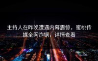 主持人在昨晚遭遇内幕震惊，蜜桃传媒全网炸锅，详情查看