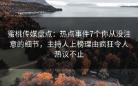 蜜桃传媒盘点：热点事件7个你从没注意的细节，主持人上榜理由疯狂令人热议不止