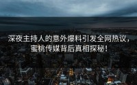 深夜主持人的意外爆料引发全网热议，蜜桃传媒背后真相探秘！
