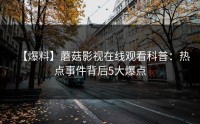 【爆料】蘑菇影视在线观看科普：热点事件背后5大爆点