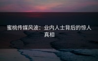 蜜桃传媒风波：业内人士背后的惊人真相