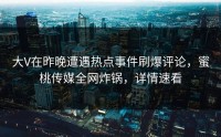 大V在昨晚遭遇热点事件刷爆评论，蜜桃传媒全网炸锅，详情速看