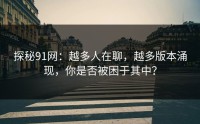 探秘91网：越多人在聊，越多版本涌现，你是否被困于其中？