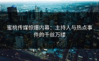 蜜桃传媒惊爆内幕：主持人与热点事件的千丝万缕