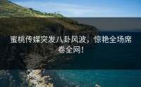 蜜桃传媒突发八卦风波，惊艳全场席卷全网！