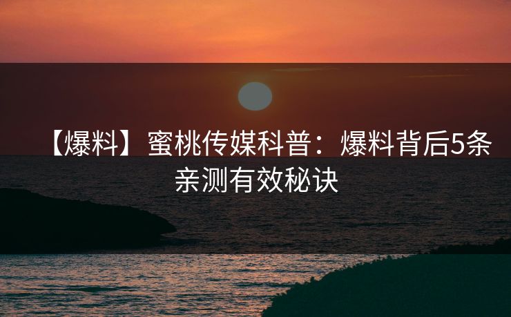 【爆料】蜜桃传媒科普:爆料背后5条亲测有效秘诀 【爆料】蜜桃传媒科普:爆料背后5条亲测有效秘诀