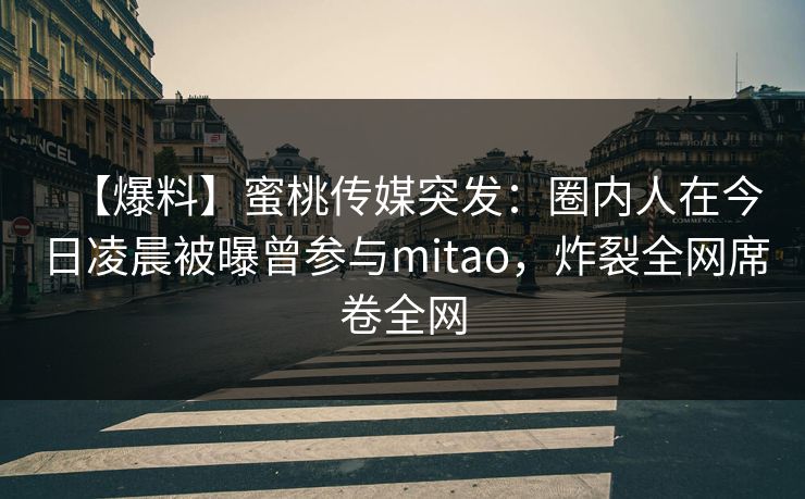 【爆料】蜜桃传媒突发：圈内人在今日凌晨被曝曾参与mitao，炸裂全网席卷全网