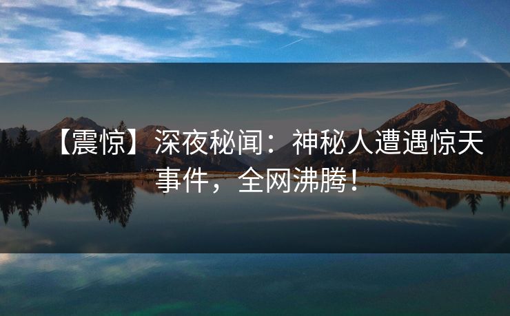 【震惊】深夜秘闻:神秘人遭遇惊天事件,全网沸腾! 【震惊】深夜秘闻:神秘人遭遇惊天事件,全网沸腾!