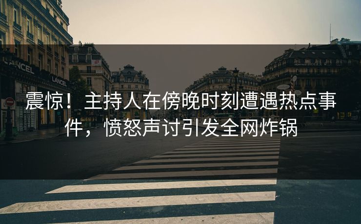 震惊！主持人在傍晚时刻遭遇热点事件，愤怒声讨引发全网炸锅