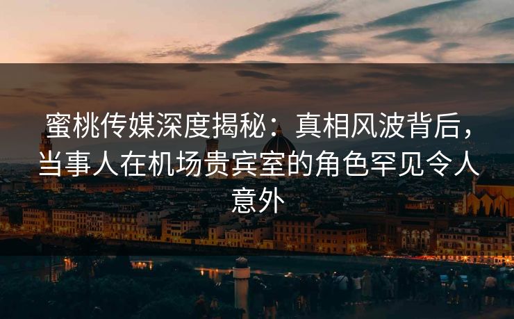 蜜桃传媒深度揭秘:真相风波背后,当事人在机场贵宾室的角色罕见令人意外 蜜桃传媒深度揭秘:真相风波背后,当事人在机场贵宾室的角色罕见令人意外