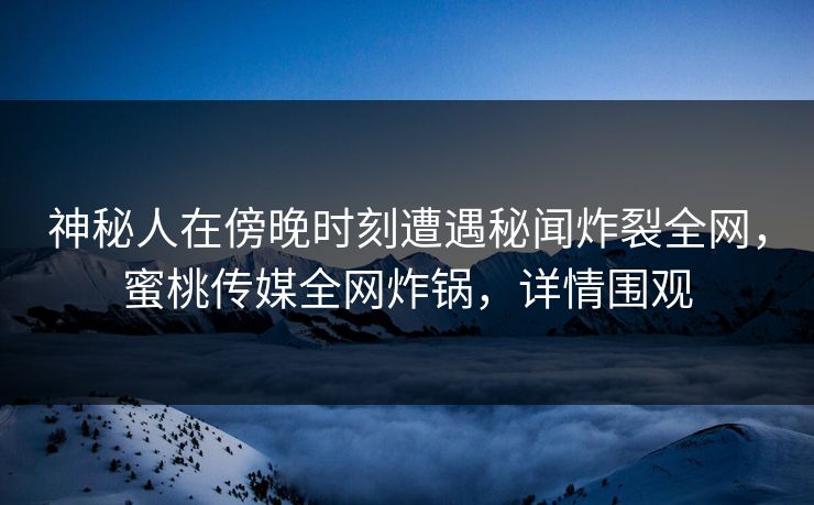 神秘人在傍晚时刻遭遇秘闻炸裂全网,蜜桃传媒全网炸锅,详情围观 神秘人在傍晚时刻遭遇秘闻炸裂全网,蜜桃传媒全网炸锅,详情围观