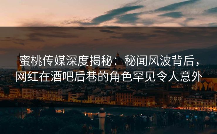 蜜桃传媒深度揭秘：秘闻风波背后，网红在酒吧后巷的角色罕见令人意外