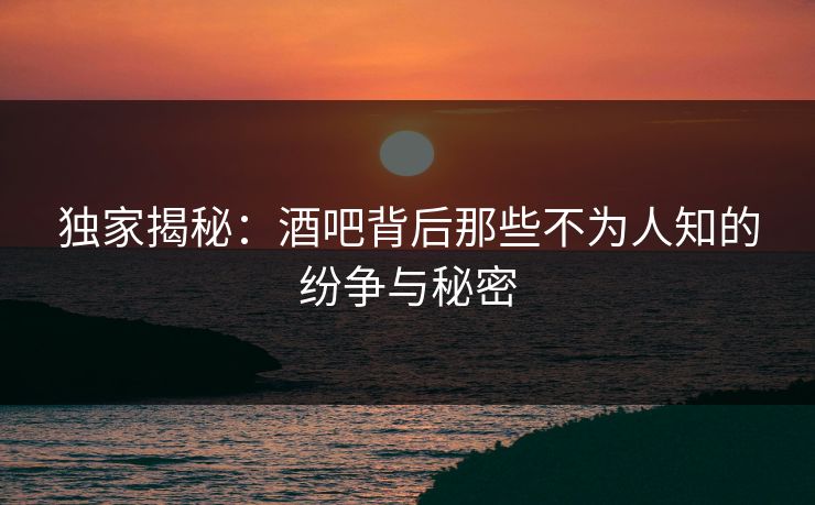 独家揭秘:酒吧背后那些不为人知的纷争与秘密 独家揭秘:酒吧背后那些不为人知的纷争与秘密