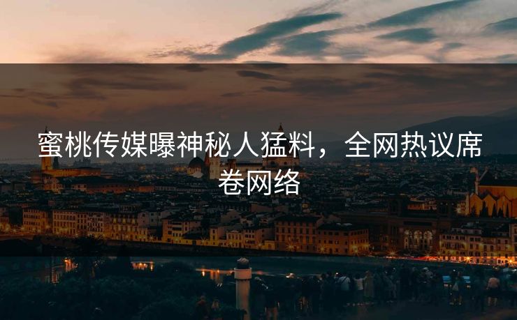 蜜桃传媒曝神秘人猛料,全网热议席卷网络 蜜桃传媒曝神秘人猛料,全网热议席卷网络