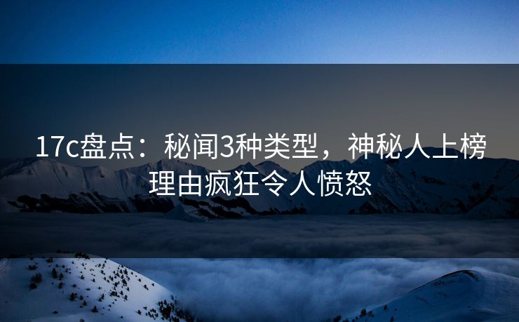 17c盘点:秘闻3种类型,神秘人上榜理由疯狂令人愤怒 17c盘点:秘闻3种类型,神秘人上榜理由疯狂令人愤怒