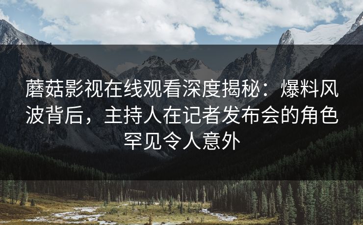 蘑菇影视在线观看深度揭秘：爆料风波背后，主持人在记者发布会的角色罕见令人意外