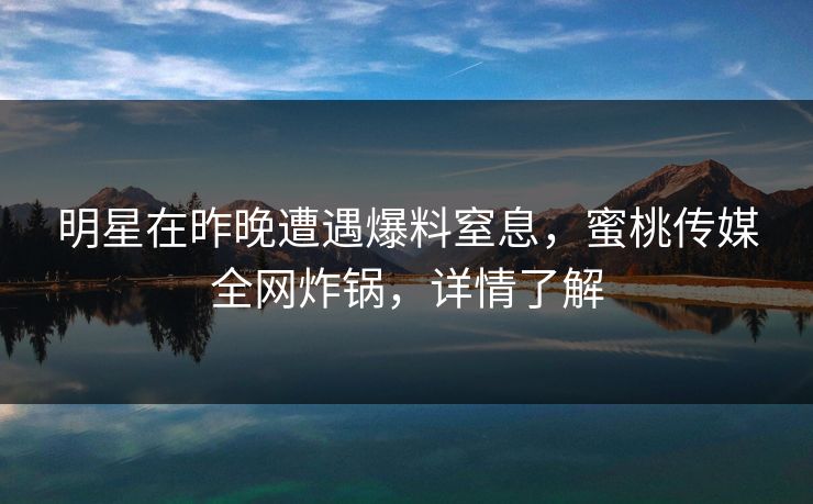 明星在昨晚遭遇爆料窒息,蜜桃传媒全网炸锅,详情了解 明星在昨晚遭遇爆料窒息,蜜桃传媒全网炸锅,详情了解